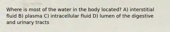 Where is most of the water in the body located? A) interstitial fluid B) plasma C) intracellular fluid D) lumen of the digestive and urinary tracts