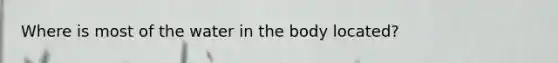 Where is most of the water in the body located?