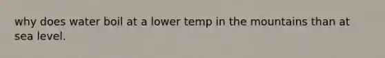 why does water boil at a lower temp in the mountains than at sea level.