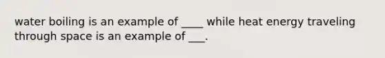 water boiling is an example of ____ while heat energy traveling through space is an example of ___.