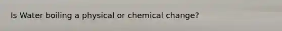 Is Water boiling a physical or chemical change?