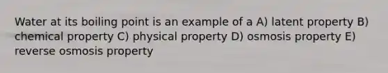 Water at its boiling point is an example of a A) latent property B) chemical property C) physical property D) osmosis property E) reverse osmosis property