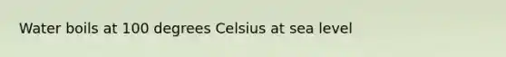 Water boils at 100 degrees Celsius at sea level