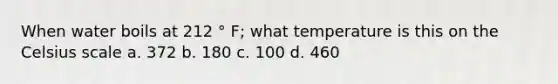 When water boils at 212 ° F; what temperature is this on the Celsius scale a. 372 b. 180 c. 100 d. 460