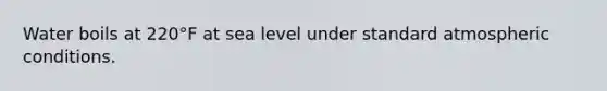 Water boils at 220°F at sea level under standard atmospheric conditions.