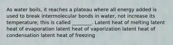 As water boils, it reaches a plateau where all energy added is used to break intermolecular bonds in water, not increase its temperature; this is called ________. Latent heat of melting latent heat of evaporation latent heat of vaporization latent heat of condensation latent heat of freezing