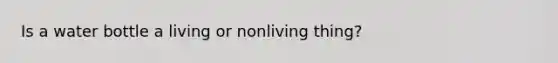 Is a water bottle a living or nonliving thing?
