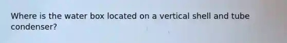 Where is the water box located on a vertical shell and tube condenser?