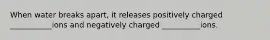 When water breaks apart, it releases positively charged ___________ions and negatively charged __________ions.