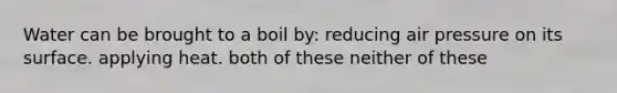 Water can be brought to a boil by: reducing air pressure on its surface. applying heat. both of these neither of these