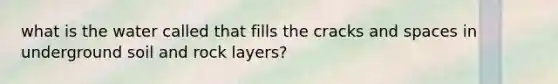 what is the water called that fills the cracks and spaces in underground soil and rock layers?