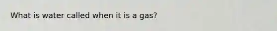 What is water called when it is a gas?