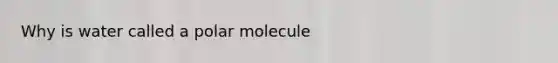 Why is water called a polar molecule