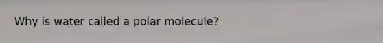 Why is water called a polar molecule?