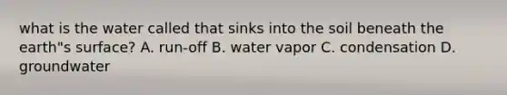 what is the water called that sinks into the soil beneath the earth"s surface? A. run-off B. water vapor C. condensation D. groundwater