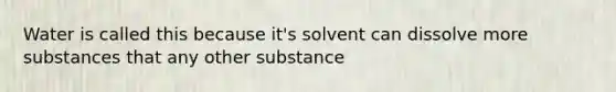 Water is called this because it's solvent can dissolve more substances that any other substance