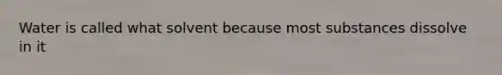 Water is called what solvent because most substances dissolve in it