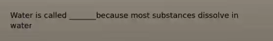 Water is called _______because most substances dissolve in water