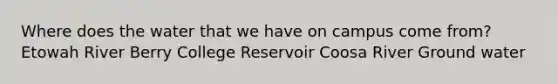 Where does the water that we have on campus come from? Etowah River Berry College Reservoir Coosa River Ground water