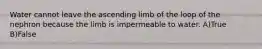 Water cannot leave the ascending limb of the loop of the nephron because the limb is impermeable to water. A)True B)False