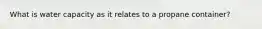What is water capacity as it relates to a propane container?