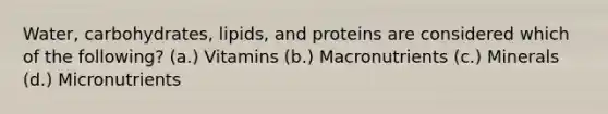 Water, carbohydrates, lipids, and proteins are considered which of the following? (a.) Vitamins (b.) Macronutrients (c.) Minerals (d.) Micronutrients