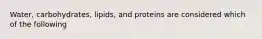 Water, carbohydrates, lipids, and proteins are considered which of the following