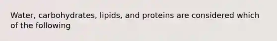 Water, carbohydrates, lipids, and proteins are considered which of the following