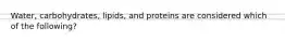 Water, carbohydrates, lipids, and proteins are considered which of the following?