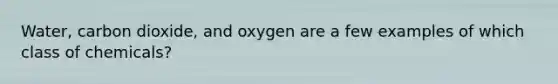 Water, carbon dioxide, and oxygen are a few examples of which class of chemicals?