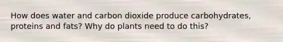 How does water and carbon dioxide produce carbohydrates, proteins and fats? Why do plants need to do this?