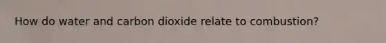 How do water and carbon dioxide relate to combustion?