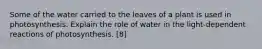 Some of the water carried to the leaves of a plant is used in photosynthesis. Explain the role of water in the light-dependent reactions of photosynthesis. [8]