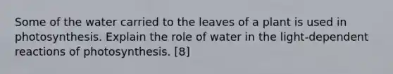 Some of the water carried to the leaves of a plant is used in photosynthesis. Explain the role of water in the light-dependent reactions of photosynthesis. [8]