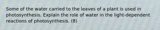 Some of the water carried to the leaves of a plant is used in photosynthesis. Explain the role of water in the light-dependent reactions of photosynthesis. (8)