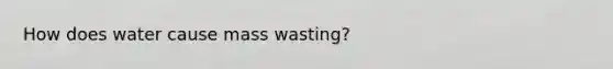 How does water cause mass wasting?