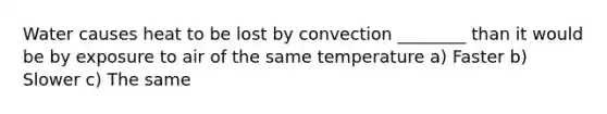 Water causes heat to be lost by convection ________ than it would be by exposure to air of the same temperature a) Faster b) Slower c) The same