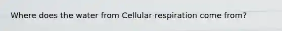 Where does the water from <a href='https://www.questionai.com/knowledge/k1IqNYBAJw-cellular-respiration' class='anchor-knowledge'>cellular respiration</a> come from?