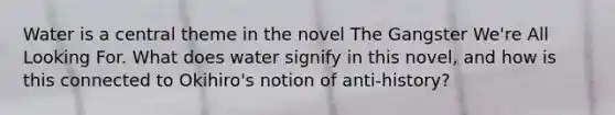 Water is a central theme in the novel The Gangster We're All Looking For. What does water signify in this novel, and how is this connected to Okihiro's notion of anti-history?