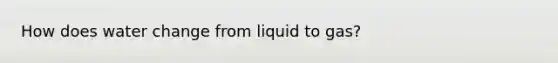 How does water change from liquid to gas?