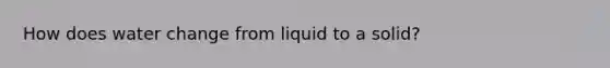 How does water change from liquid to a solid?