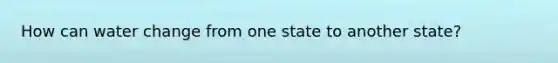 How can water change from one state to another state?