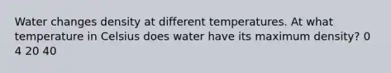 Water changes density at different temperatures. At what temperature in Celsius does water have its maximum density? 0 4 20 40