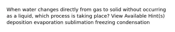 When water changes directly from gas to solid without occurring as a liquid, which process is taking place? View Available Hint(s) deposition evaporation sublimation freezing condensation