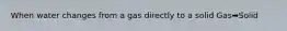 When water changes from a gas directly to a solid Gas➡️Solid