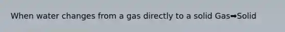 When water changes from a gas directly to a solid Gas➡️Solid