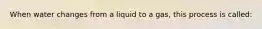 When water changes from a liquid to a gas, this process is called: