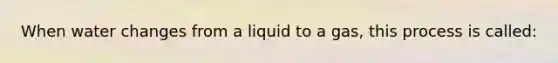 When water changes from a liquid to a gas, this process is called: