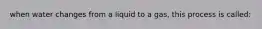 when water changes from a liquid to a gas, this process is called: