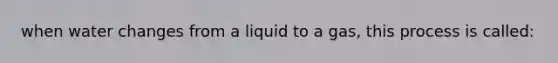 when water changes from a liquid to a gas, this process is called: